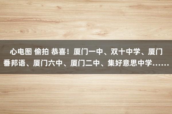 心电图 偷拍 恭喜！厦门一中、双十中学、厦门番邦语、厦门六中、厦门二中、集好意思中学……