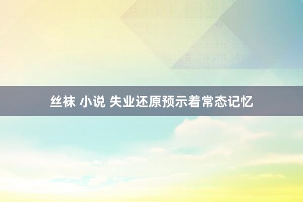 丝袜 小说 失业还原预示着常态记忆