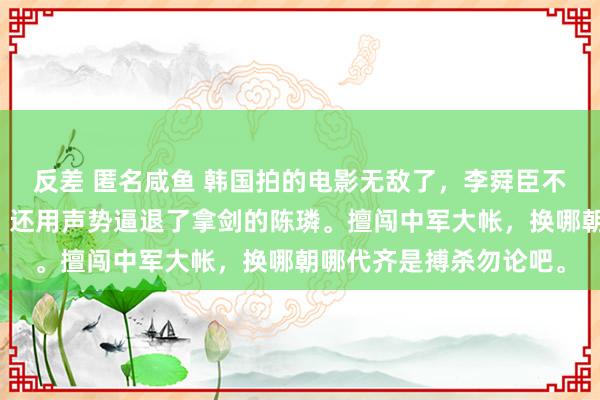 反差 匿名咸鱼 韩国拍的电影无敌了，李舜臣不仅进了陈璘的中军帐，还用声势逼退了拿剑的陈璘。擅闯中军大帐，换哪朝哪代齐是搏杀勿论吧。