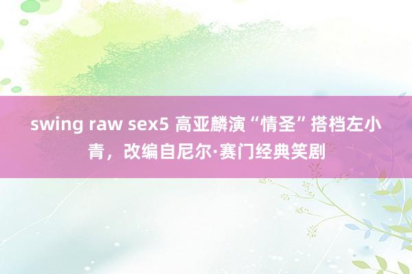 swing raw sex5 高亚麟演“情圣”搭档左小青，改编自尼尔·赛门经典笑剧