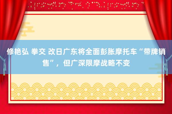 修艳弘 拳交 改日广东将全面彭胀摩托车“带牌销售”，但广深限摩战略不变